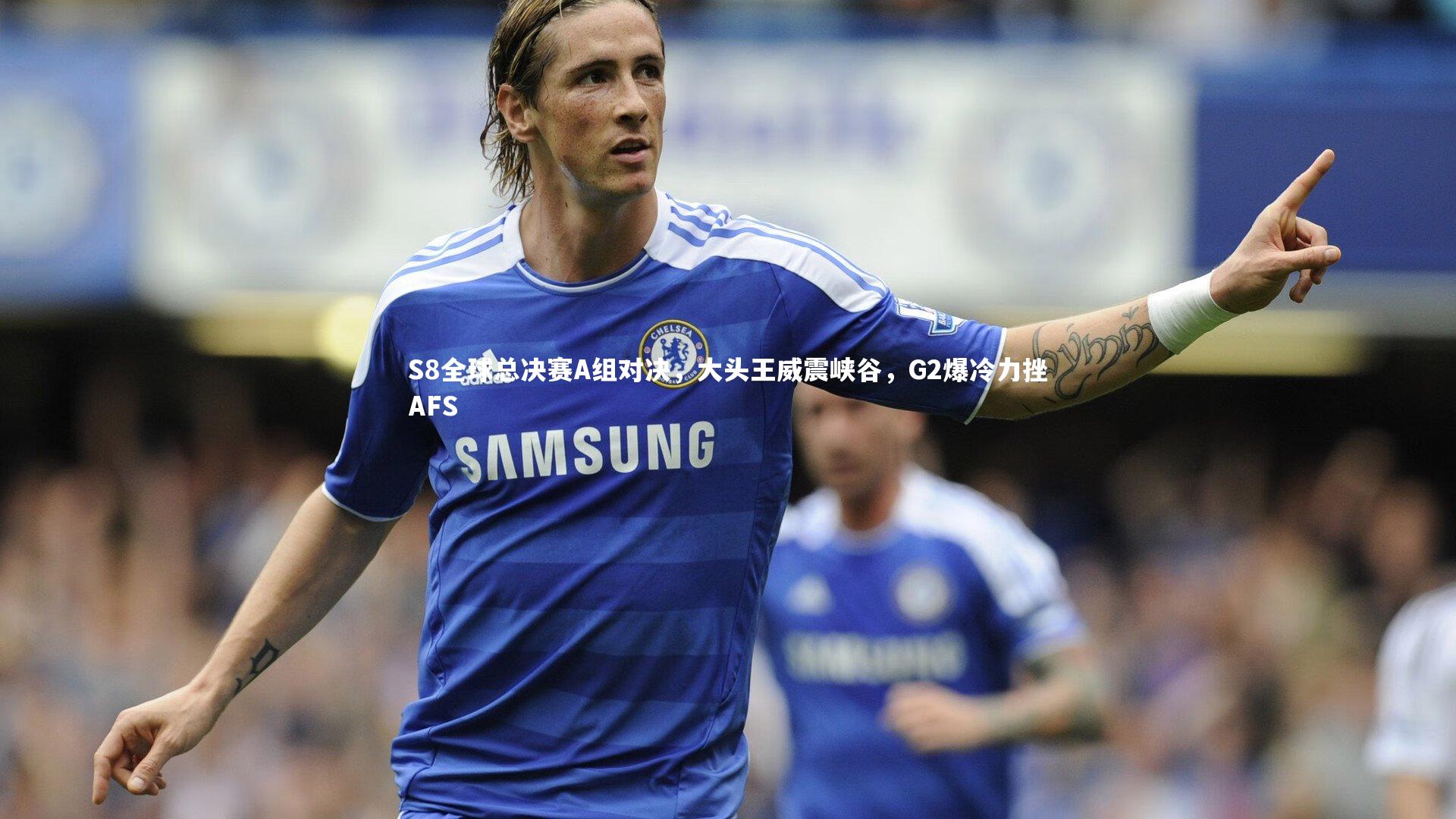星空体育官网_S8全球总决赛A组对决，大头王威震峡谷，G2爆冷力挫AFS