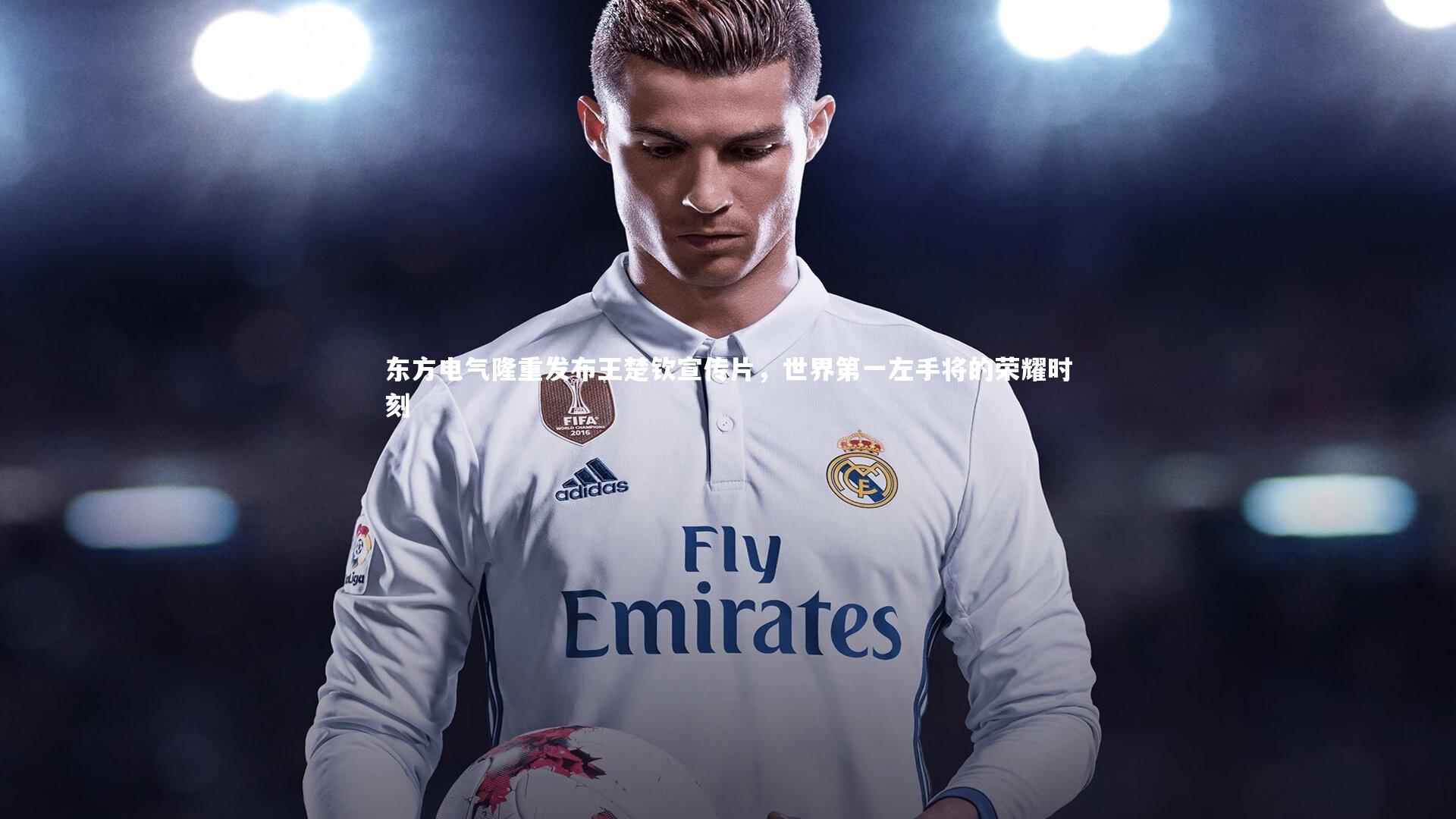 星空体育：东方电气隆重发布王楚钦宣传片，世界第一左手将的荣耀时刻