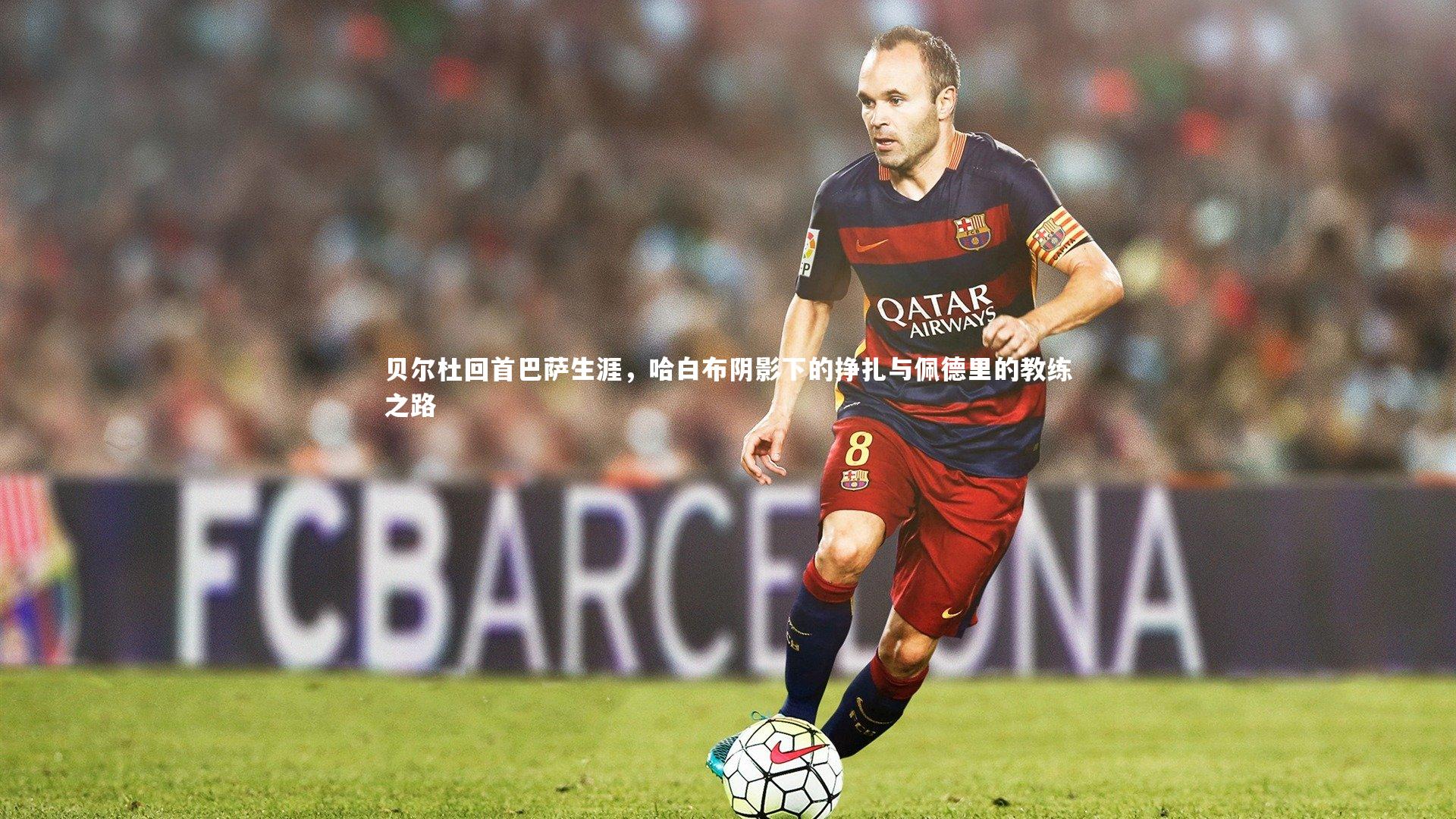 星空体育官网-贝尔杜回首巴萨生涯，哈白布阴影下的挣扎与佩德里的教练之路