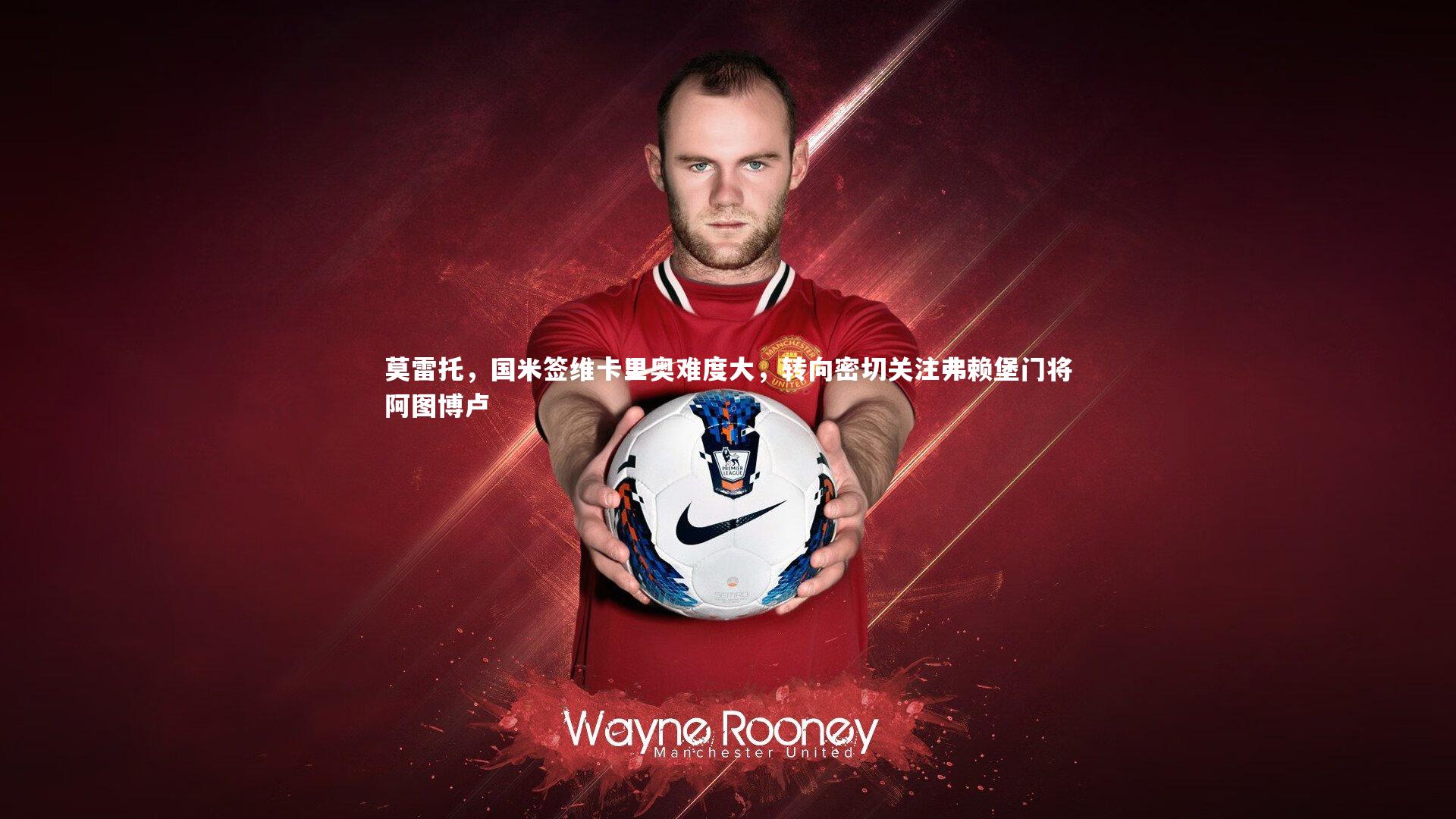 星空体育_莫雷托，国米签维卡里奥难度大，转向密切关注弗赖堡门将阿图博卢