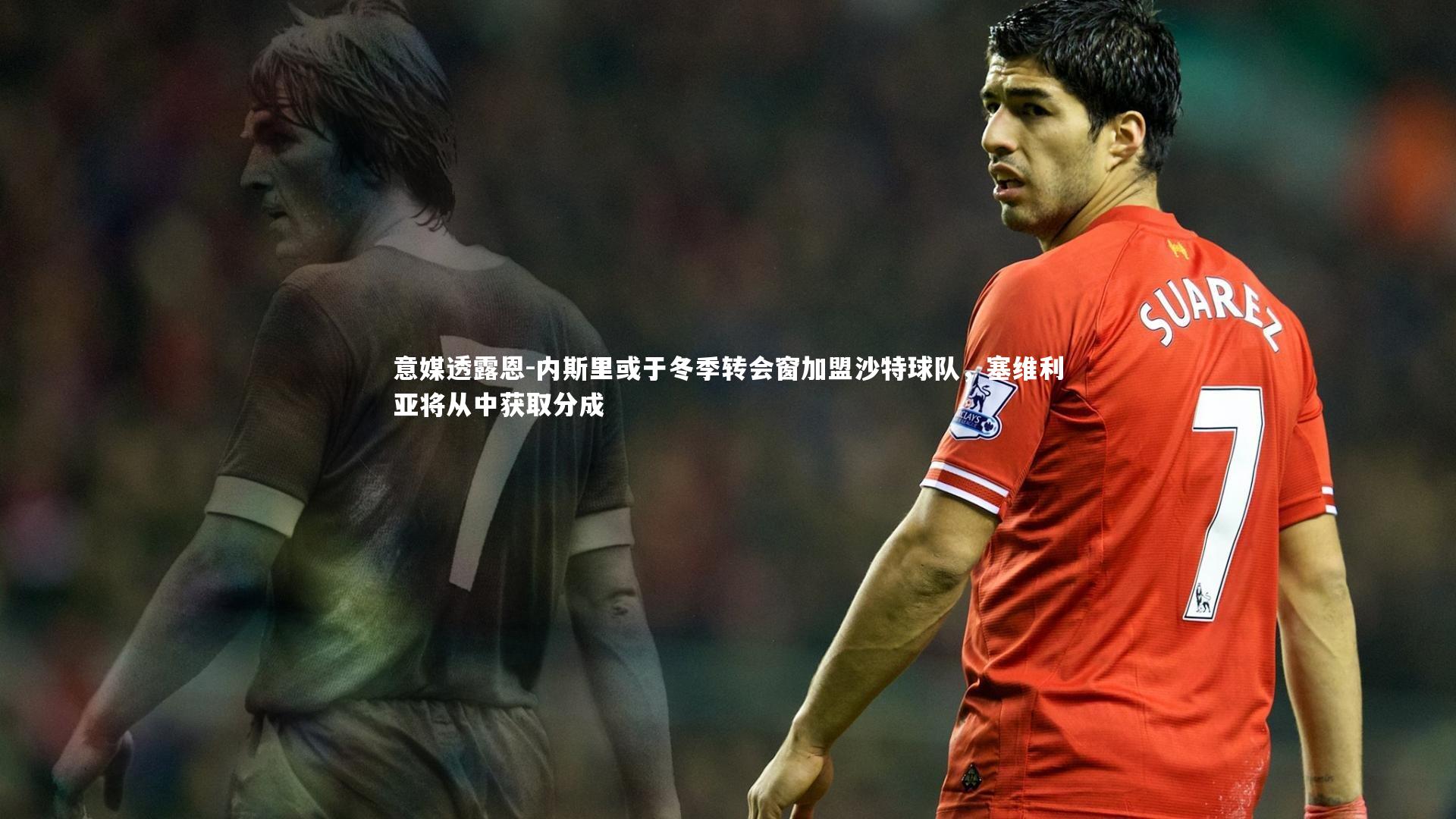【星空体育官网】意媒透露恩-内斯里或于冬季转会窗加盟沙特球队，塞维利亚将从中获取分成