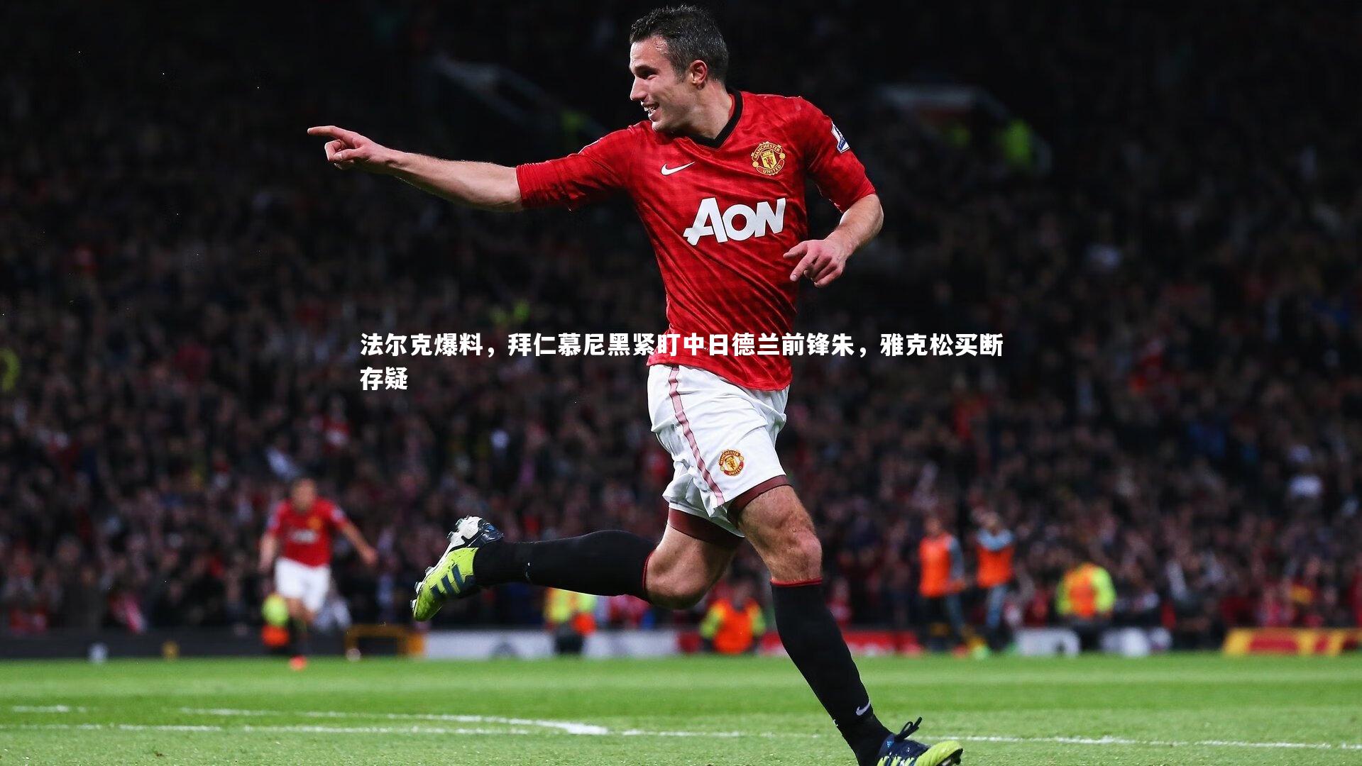 星空体育官网：法尔克爆料，拜仁慕尼黑紧盯中日德兰前锋朱，雅克松买断存疑