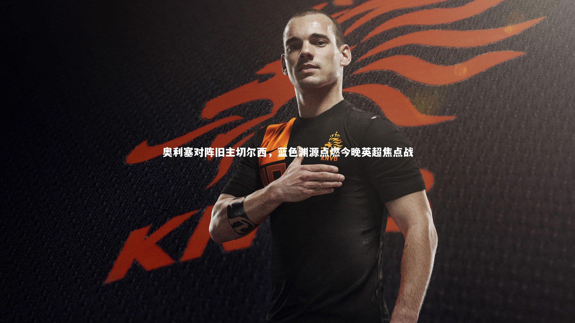 奥利塞对阵旧主切尔西,蓝色渊源点燃今晚英超焦点战