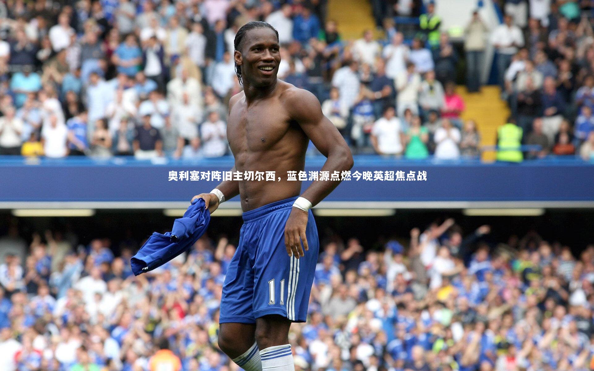 奥利塞对阵旧主切尔西,蓝色渊源点燃今晚英超焦点战