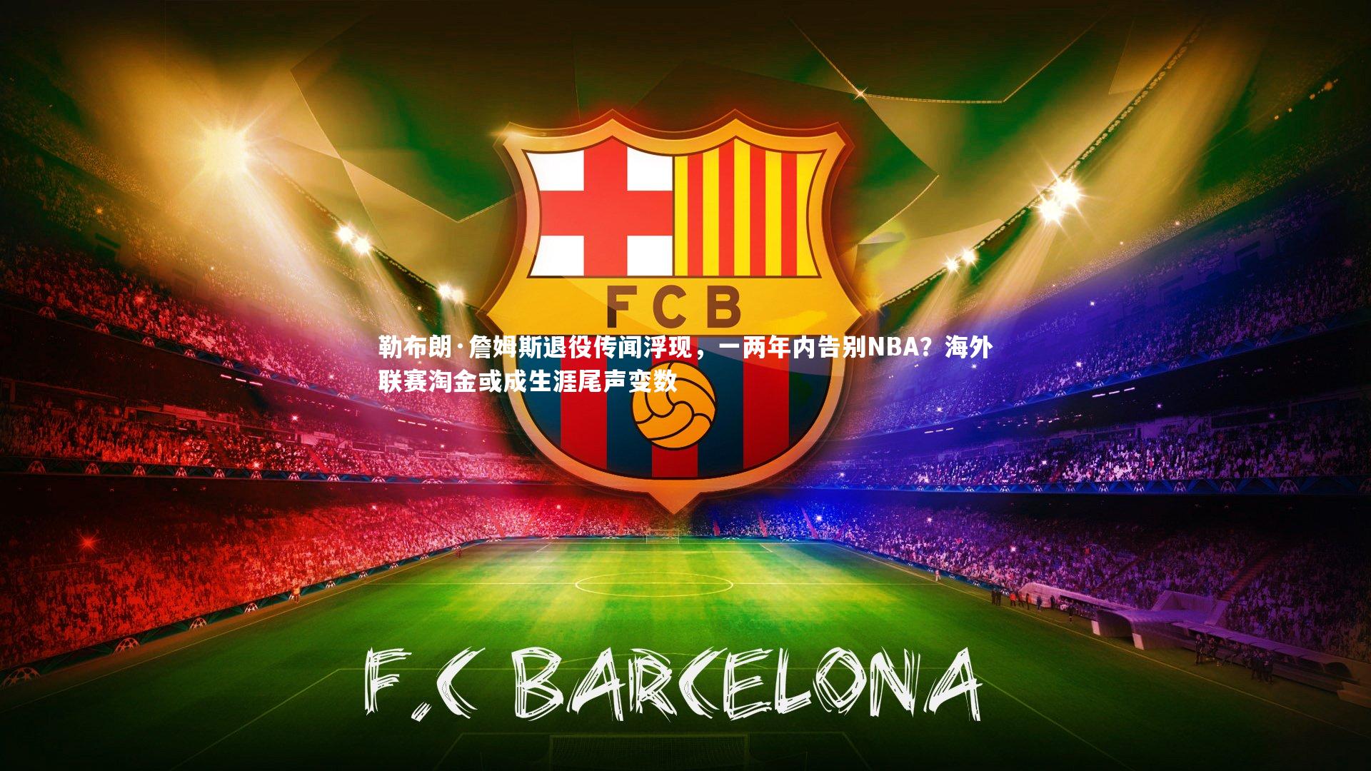 勒布朗·詹姆斯退役传闻浮现,一两年内告别NBA?海外联赛淘金或成生涯尾声变数