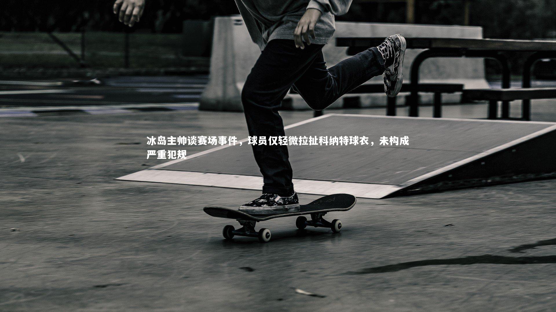 星空体育：冰岛主帅谈赛场事件，球员仅轻微拉扯科纳特球衣，未构成严重犯规