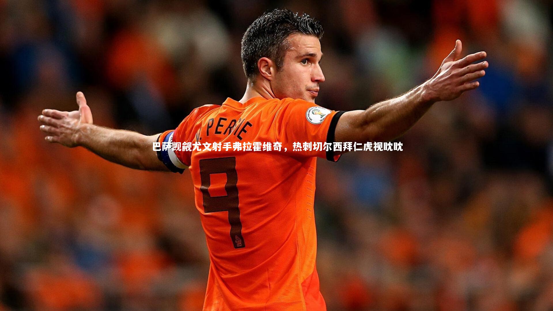 【星空体育官网】巴萨觊觎尤文射手弗拉霍维奇，热刺切尔西拜仁虎视眈眈