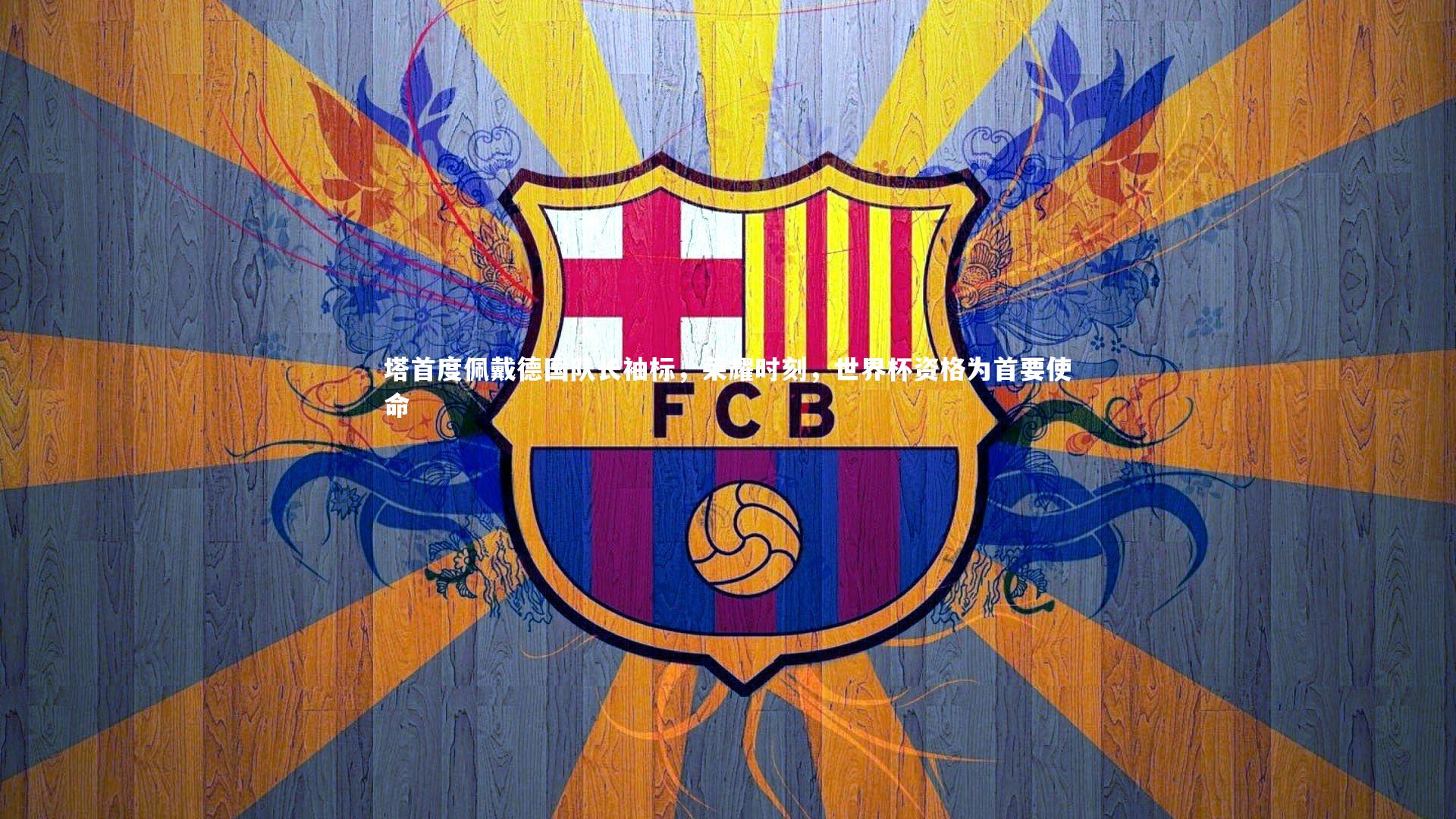 【星空体育】塔首度佩戴德国队长袖标，荣耀时刻，世界杯资格为首要使命