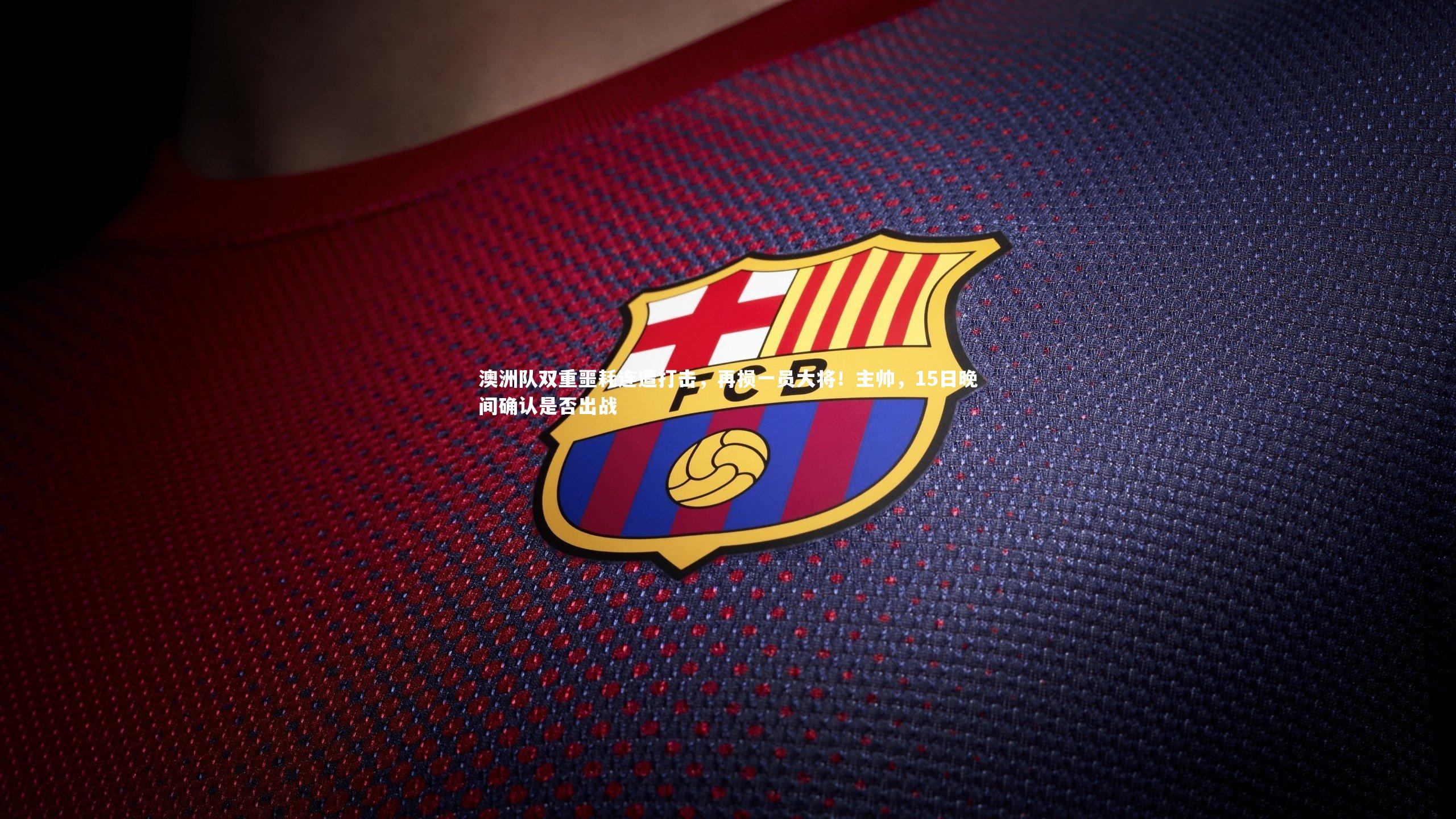 星空体育官网：澳洲队双重噩耗连遭打击，再损一员大将！主帅，15日晚间确认是否出战